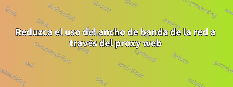 Reduzca el uso del ancho de banda de la red a través del proxy web