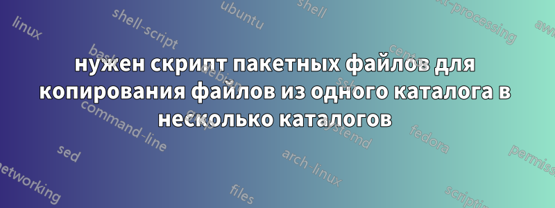 нужен скрипт пакетных файлов для копирования файлов из одного каталога в несколько каталогов