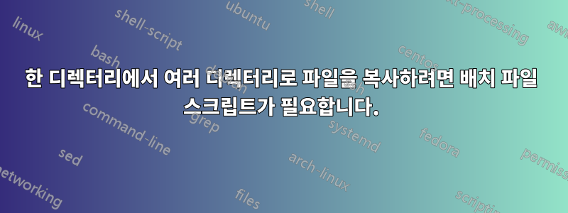 한 디렉터리에서 여러 디렉터리로 파일을 복사하려면 배치 파일 스크립트가 필요합니다.
