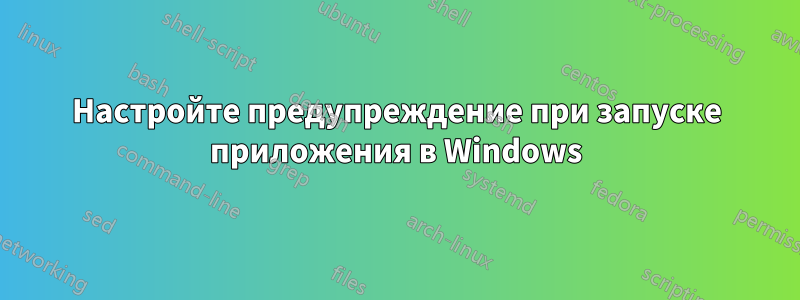 Настройте предупреждение при запуске приложения в Windows