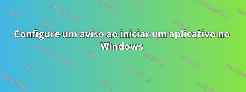 Configure um aviso ao iniciar um aplicativo no Windows