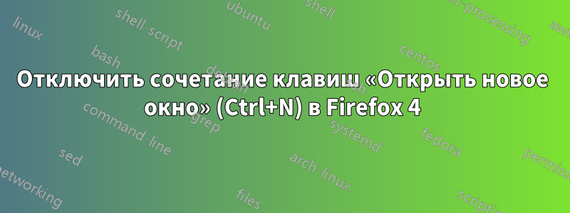 Отключить сочетание клавиш «Открыть новое окно» (Ctrl+N) в Firefox 4