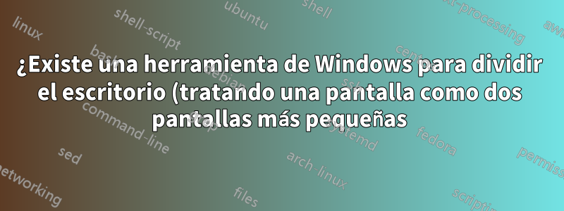 ¿Existe una herramienta de Windows para dividir el escritorio (tratando una pantalla como dos pantallas más pequeñas)