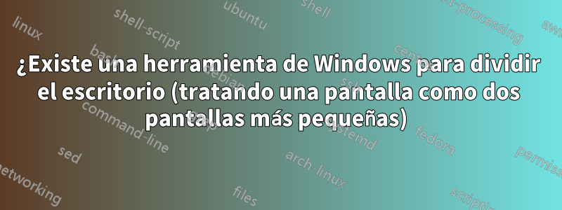 ¿Existe una herramienta de Windows para dividir el escritorio (tratando una pantalla como dos pantallas más pequeñas) 