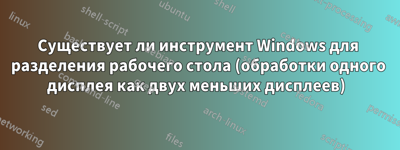 Существует ли инструмент Windows для разделения рабочего стола (обработки одного дисплея как двух меньших дисплеев) 