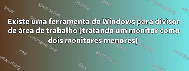 Existe uma ferramenta do Windows para divisor de área de trabalho (tratando um monitor como dois monitores menores) 