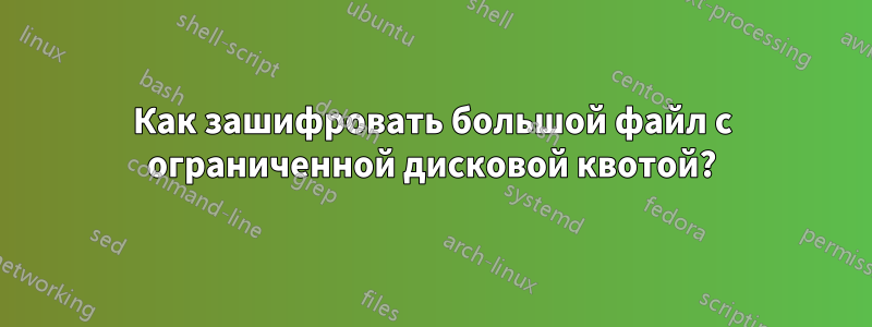 Как зашифровать большой файл с ограниченной дисковой квотой?