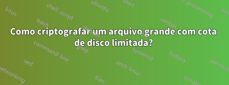 Como criptografar um arquivo grande com cota de disco limitada?