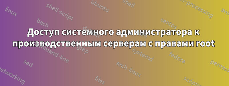 Доступ системного администратора к производственным серверам с правами root