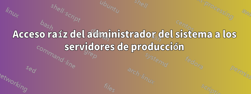 Acceso raíz del administrador del sistema a los servidores de producción