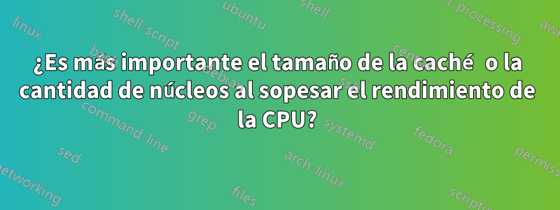¿Es más importante el tamaño de la caché o la cantidad de núcleos al sopesar el rendimiento de la CPU?