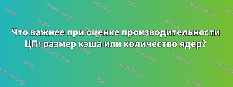 Что важнее при оценке производительности ЦП: размер кэша или количество ядер?