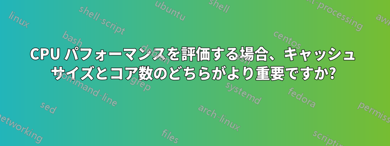 CPU パフォーマンスを評価する場合、キャッシュ サイズとコア数のどちらがより重要ですか?