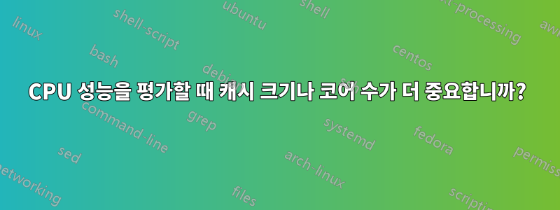 CPU 성능을 평가할 때 캐시 크기나 코어 수가 더 중요합니까?