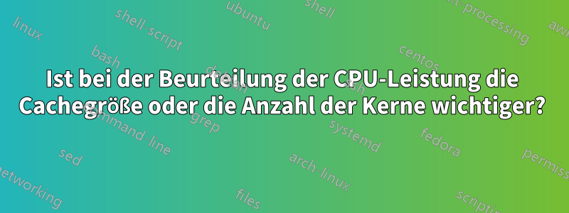 Ist bei der Beurteilung der CPU-Leistung die Cachegröße oder die Anzahl der Kerne wichtiger?