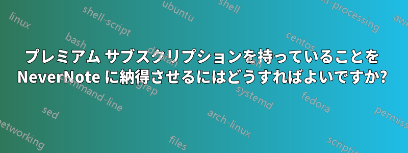 プレミアム サブスクリプションを持っていることを NeverNote に納得させるにはどうすればよいですか?