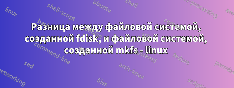 Разница между файловой системой, созданной fdisk, и файловой системой, созданной mkfs - linux