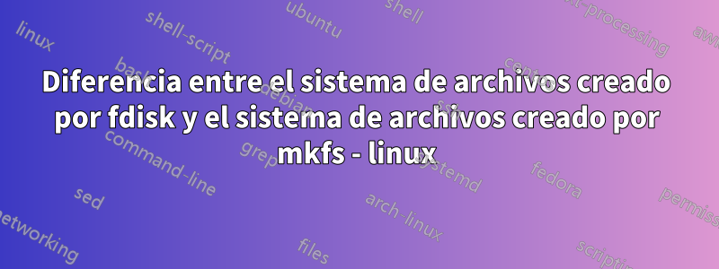Diferencia entre el sistema de archivos creado por fdisk y el sistema de archivos creado por mkfs - linux