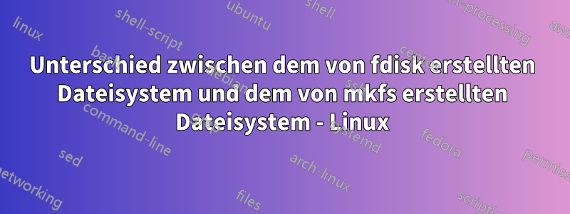 Unterschied zwischen dem von fdisk erstellten Dateisystem und dem von mkfs erstellten Dateisystem - Linux