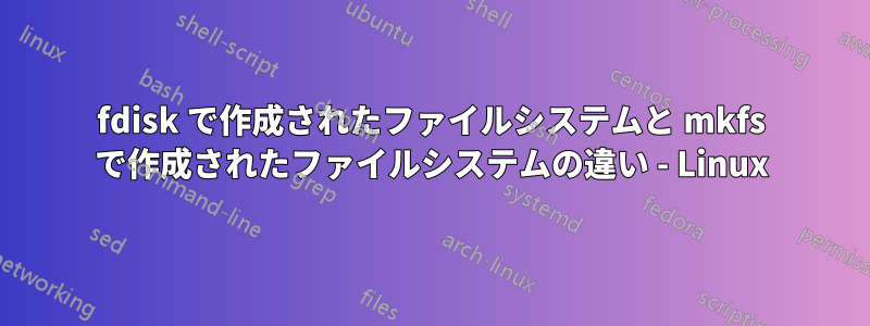 fdisk で作成されたファイルシステムと mkfs で作成されたファイルシステムの違い - Linux