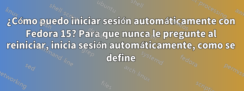 ¿Cómo puedo iniciar sesión automáticamente con Fedora 15? Para que nunca le pregunte al reiniciar, inicia sesión automáticamente, como se define