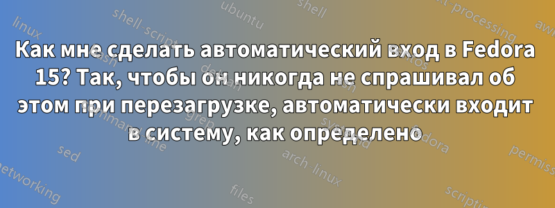 Как мне сделать автоматический вход в Fedora 15? Так, чтобы он никогда не спрашивал об этом при перезагрузке, автоматически входит в систему, как определено
