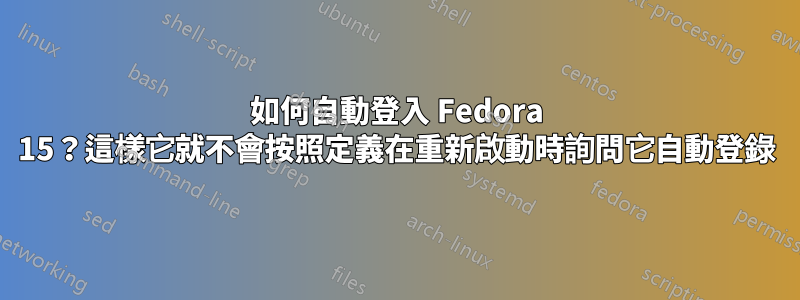 如何自動登入 Fedora 15？這樣它就不會按照定義在重新啟動時詢問它自動登錄