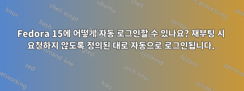 Fedora 15에 어떻게 자동 로그인할 수 있나요? 재부팅 시 요청하지 않도록 정의된 대로 자동으로 로그인됩니다.
