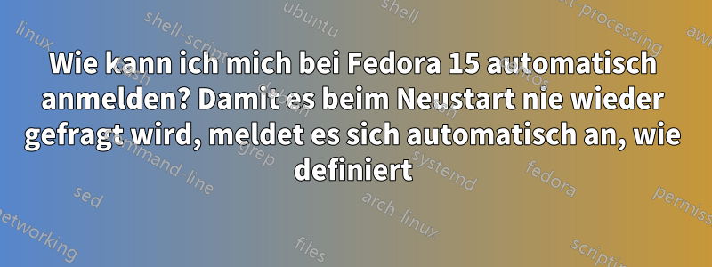 Wie kann ich mich bei Fedora 15 automatisch anmelden? Damit es beim Neustart nie wieder gefragt wird, meldet es sich automatisch an, wie definiert