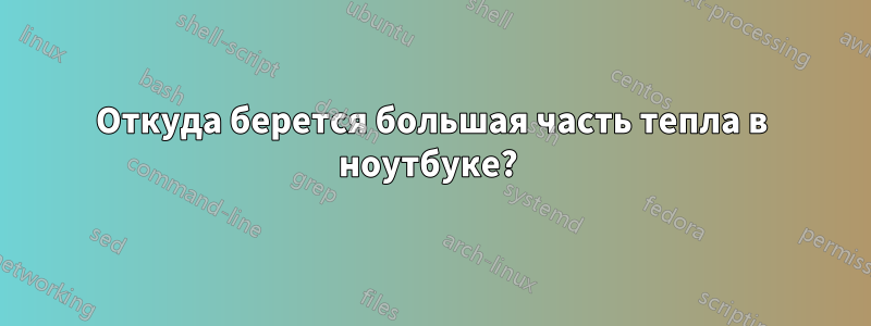Откуда берется большая часть тепла в ноутбуке? 