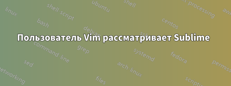 Пользователь Vim рассматривает Sublime 