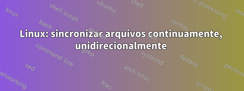 Linux: sincronizar arquivos continuamente, unidirecionalmente