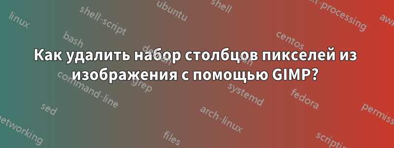 Как удалить набор столбцов пикселей из изображения с помощью GIMP?