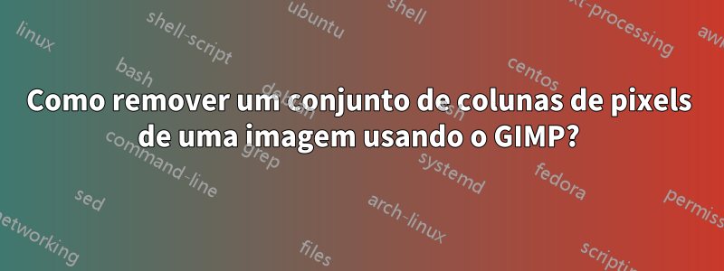 Como remover um conjunto de colunas de pixels de uma imagem usando o GIMP?