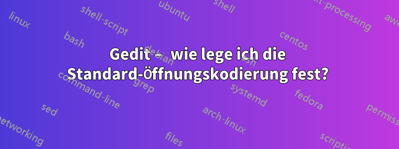 Gedit – wie lege ich die Standard-Öffnungskodierung fest?