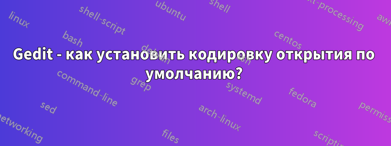Gedit - как установить кодировку открытия по умолчанию?
