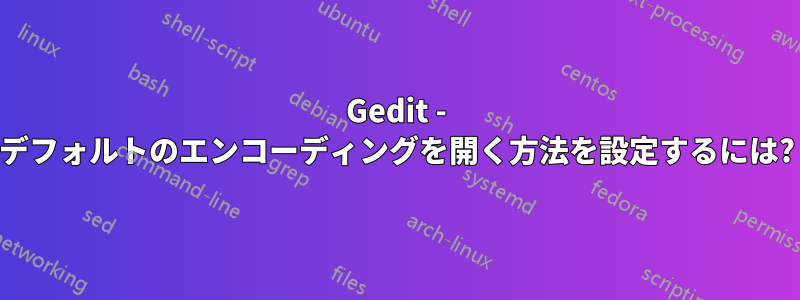 Gedit - デフォルトのエンコーディングを開く方法を設定するには?
