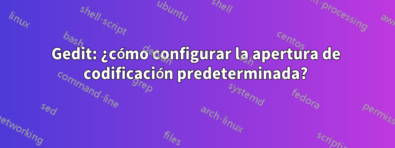 Gedit: ¿cómo configurar la apertura de codificación predeterminada?
