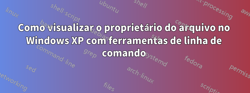 Como visualizar o proprietário do arquivo no Windows XP com ferramentas de linha de comando