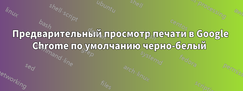 Предварительный просмотр печати в Google Chrome по умолчанию черно-белый 