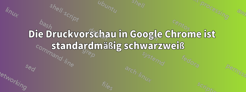 Die Druckvorschau in Google Chrome ist standardmäßig schwarzweiß 