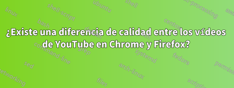 ¿Existe una diferencia de calidad entre los vídeos de YouTube en Chrome y Firefox?