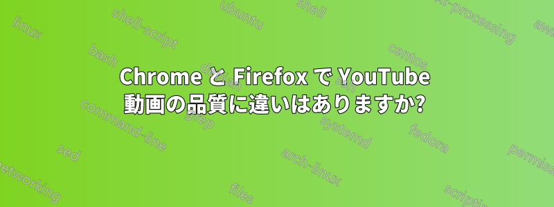 Chrome と Firefox で YouTube 動画の品質に違いはありますか?