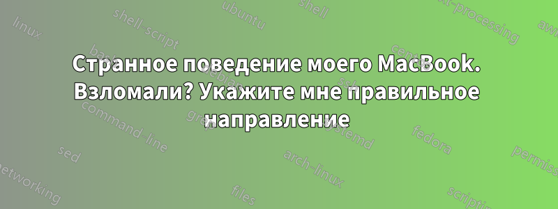 Странное поведение моего MacBook. Взломали? Укажите мне правильное направление