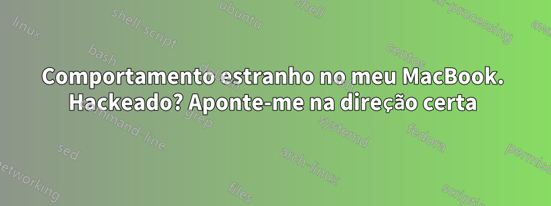 Comportamento estranho no meu MacBook. Hackeado? Aponte-me na direção certa