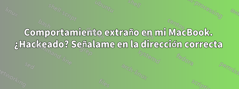 Comportamiento extraño en mi MacBook. ¿Hackeado? Señalame en la dirección correcta