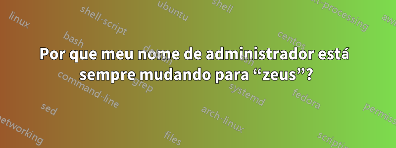 Por que meu nome de administrador está sempre mudando para “zeus”?