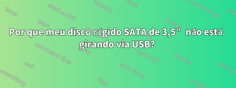 Por que meu disco rígido SATA de 3,5" não está girando via USB?