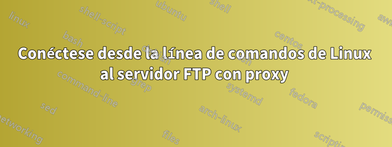 Conéctese desde la línea de comandos de Linux al servidor FTP con proxy