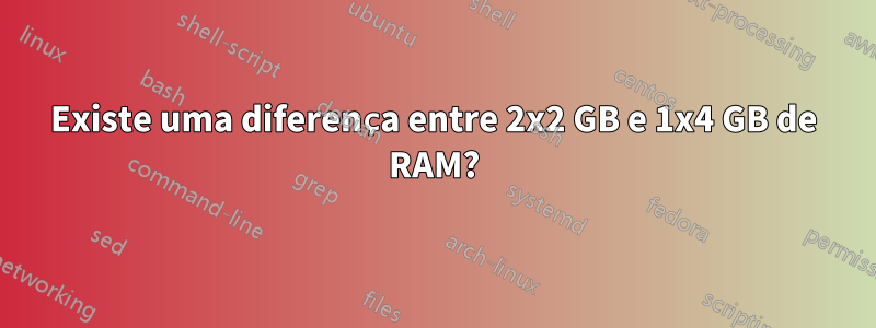 Existe uma diferença entre 2x2 GB e 1x4 GB de RAM?